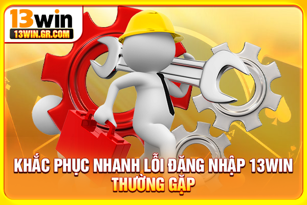 Khắc phục nhanh lỗi đăng nhập 13WIN thường gặp